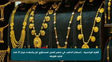 قفزة قياسية.. أسعار الذهب في مصر تصل لمستوى لم يشهده عيار 21 منذ فترة طويلة